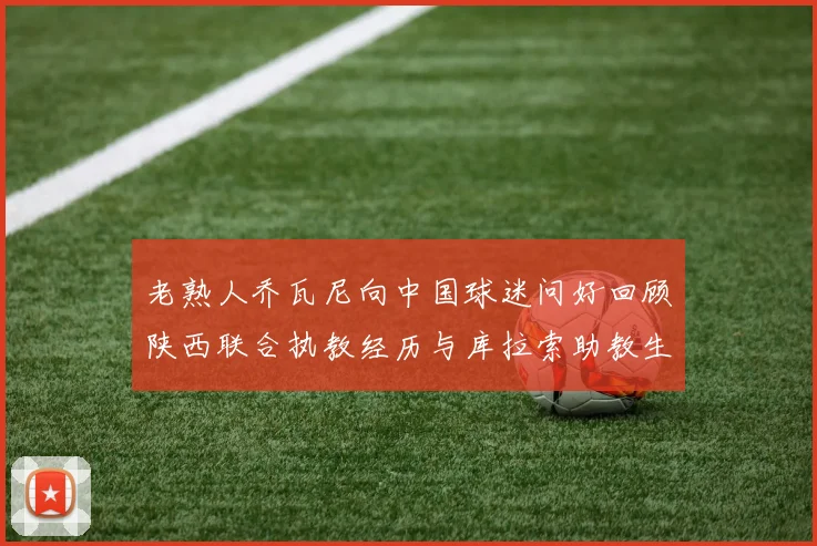 老熟人乔瓦尼向中国球迷问好回顾陕西联合执教经历与库拉索助教生活