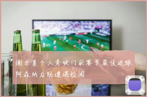 谢尔基个人秀破门获赛季最佳进球阿森纳后防遭遇检阅