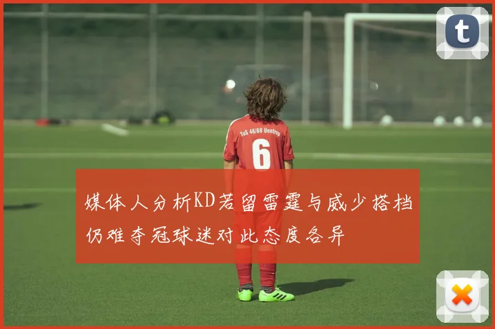 媒体人分析KD若留雷霆与威少搭档仍难夺冠球迷对此态度各异