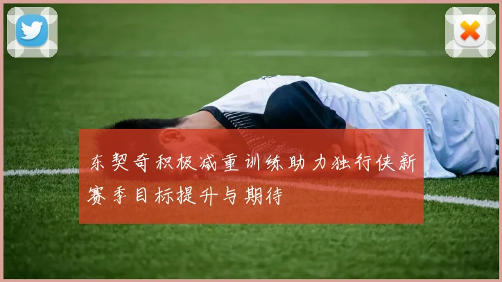 东契奇积极减重训练助力独行侠新赛季目标提升与期待