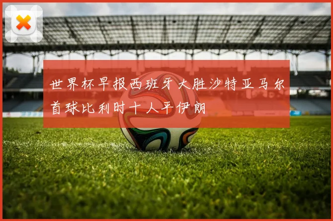 世界杯早报西班牙大胜沙特亚马尔首球比利时十人平伊朗