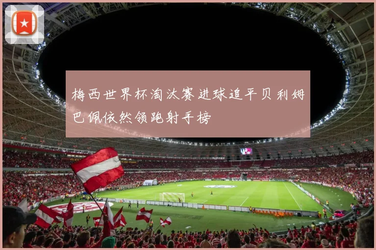 梅西世界杯淘汰赛进球追平贝利姆巴佩依然领跑射手榜