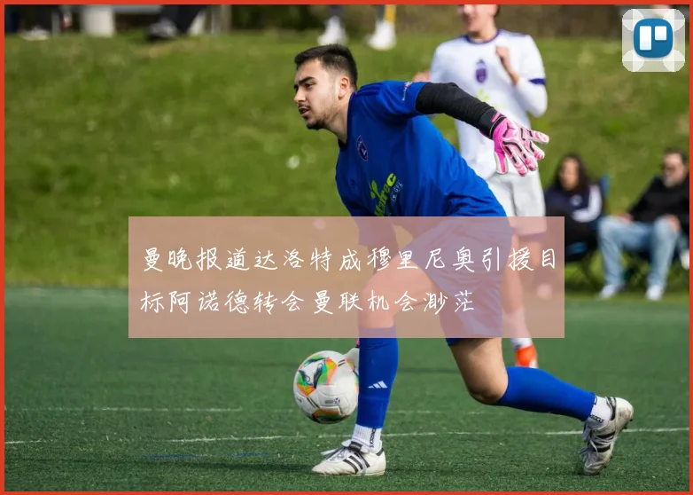 曼晚报道达洛特成穆里尼奥引援目标阿诺德转会曼联机会渺茫