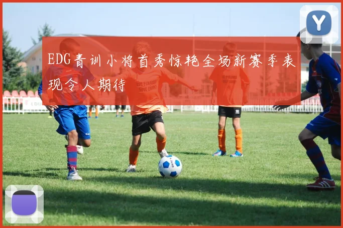 EDG青训小将首秀惊艳全场新赛季表现令人期待
